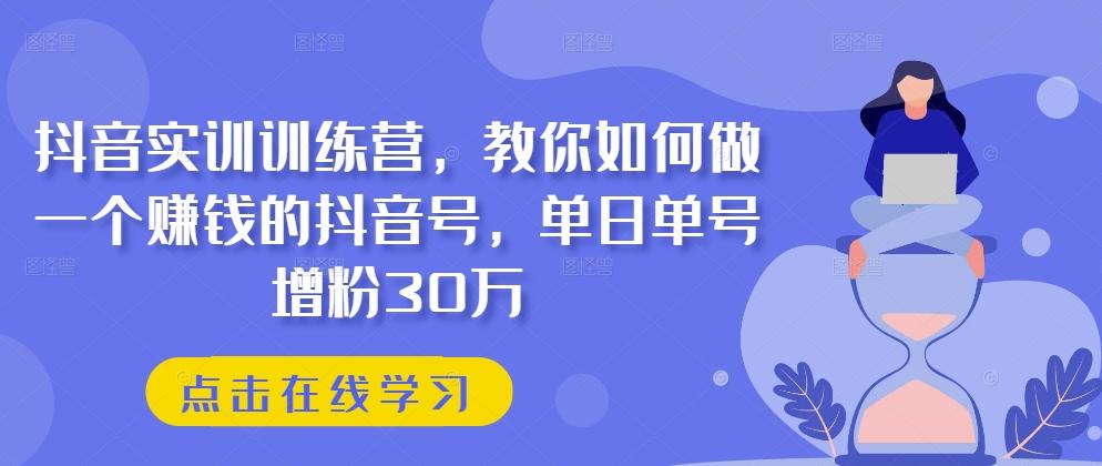 抖音实训训练营,教你如何做一个赚钱的抖音号,单日单号增粉30万-青禾学社