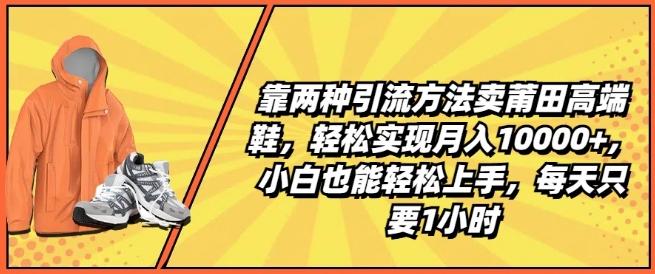 靠两种引流方法卖莆田高端鞋,轻松实现月入1W+,小白也能轻松上手,每天只要1小时【揭秘】-青禾学社