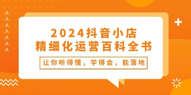 2024抖音小店-精细化运营百科全书：让你听得懂，学得会，能落地(34节课-青禾学社
