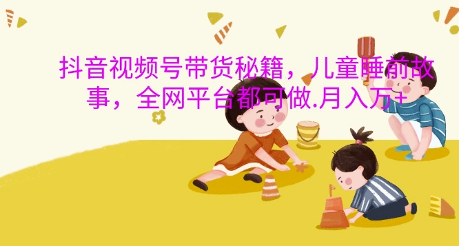 抖音视频号带货秘籍,儿童睡前故事,全网平台都可做,月入过W【揭秘】-青禾学社