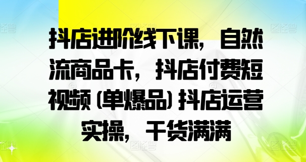 抖店进阶线下课,自然流商品卡,抖店付费短视频(单爆品)抖店运营实操,干货满满-青禾学社
