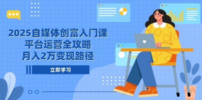 2025自媒体创富入门课,平台运营全攻略,月入2万变现路径-青禾学社