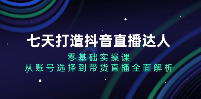 七天打造抖音直播达人:零基础实操课,从账号选择到带货直播全面解析-青禾学社