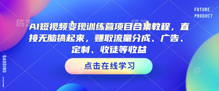 AI短视频变现训练营项目合集教程，直接无脑搞起来，赚取流量分成、广告、定制、收徒等收益-青禾学社