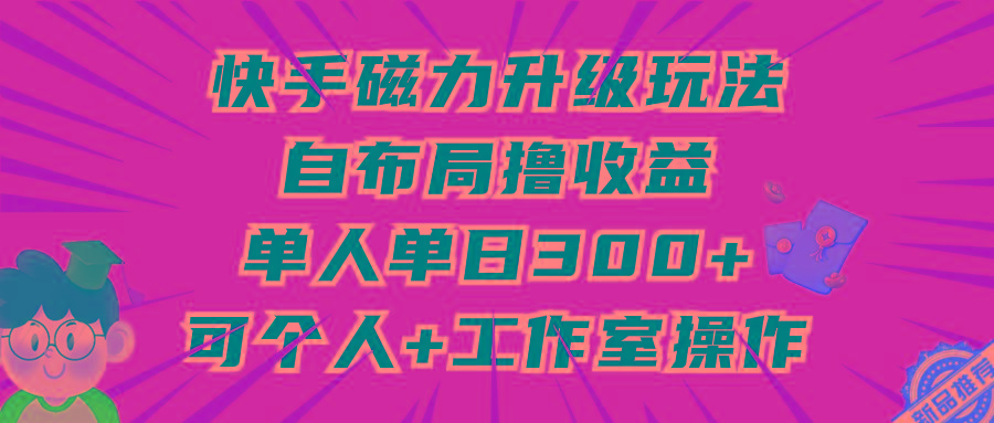 (9368期)快手磁力升级玩法,自布局撸收益,单人单日300+,个人工作室均可操作-青禾学社
