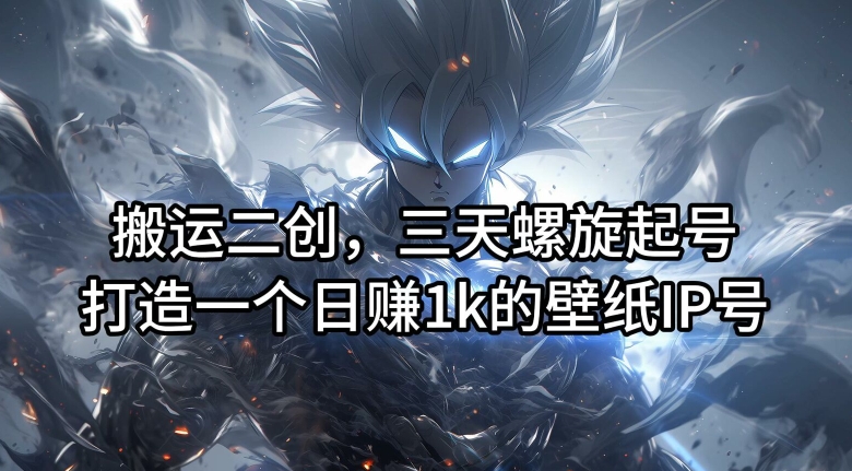 搬运二创,三天螺旋起号,打造一个日赚1k的壁纸IP号【揭秘】-青禾学社