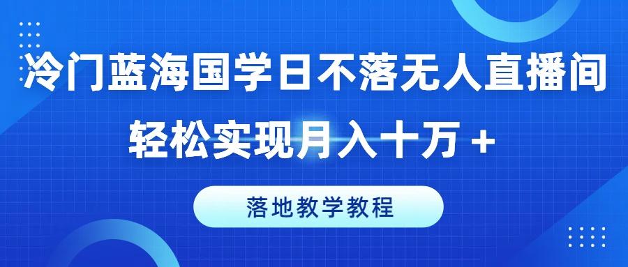 冷门蓝海国学日不落无人直播间，轻松实现月入十万+，落地教学教程【揭秘】-青禾学社