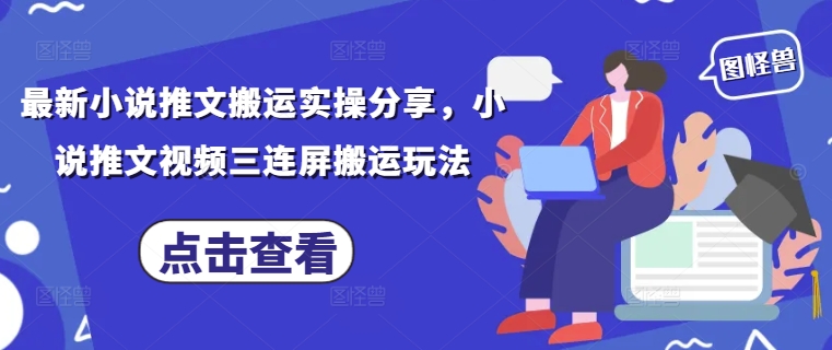 最新小说推文搬运实操分享,小说推文视频三连屏搬运玩法-青禾学社