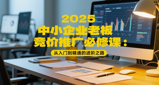 2025中小企业老板竞价推广必修课:从入门到精通的进阶之路-青禾学社