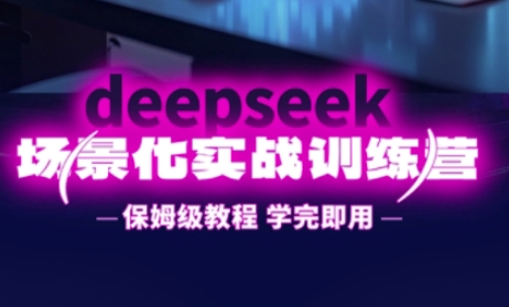 DeepSeek场景化实战训练营,保姆级教程,学完即用,手把手教你用DeepSeek提升效率-青禾学社