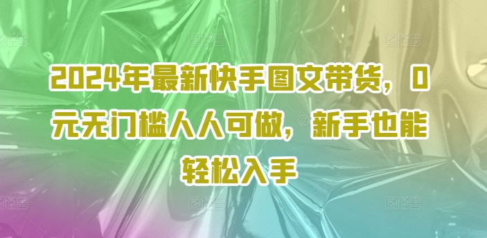2024年最新快手图文带货，0元无门槛人人可做，新手也能轻松入手-青禾学社