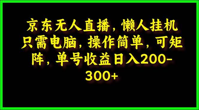 (9973期)京东无人直播,电脑挂机,操作简单,懒人专属,可矩阵操作 单号日入200-300-青禾学社