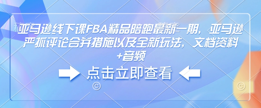 亚马逊线下课FBA精品陪跑最新一期,亚马逊严抓评论合并措施以及全新玩法,文档资料+音频-青禾学社
