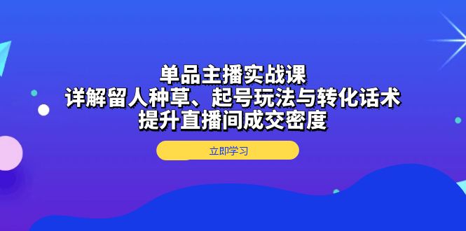 单品主播实战课:详解留人种草、起号玩法与转化话术,提升直播间成交密度-青禾学社