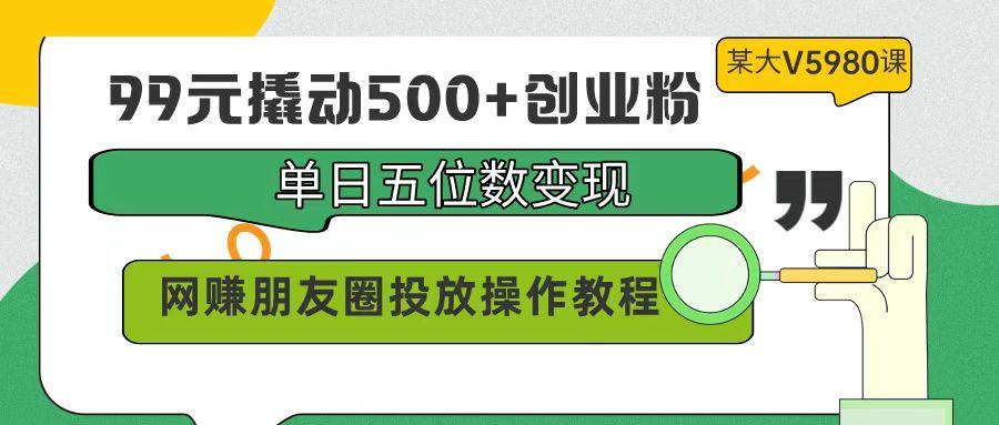 (9534期)99元撬动500+创业粉，单日五位数变现，网赚朋友圈投放操作教程价值5980！-青禾学社