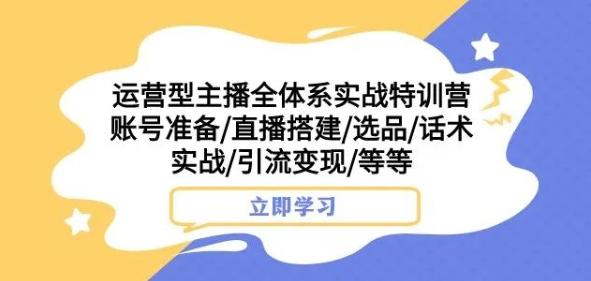 运营型主播全体系实战特训营，账号准备/直播搭建/选品/话术实战/引流变现/等等-青禾学社