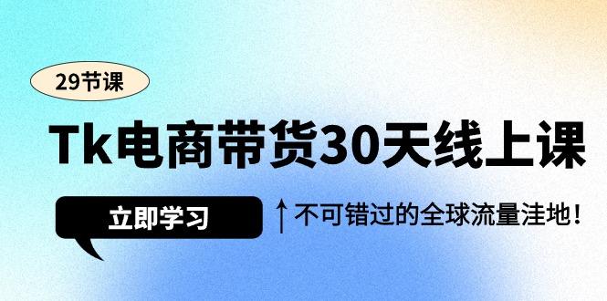 (9463期)Tk电商带货30天线上课，不可错过的全球流量洼地(29节课)-青禾学社