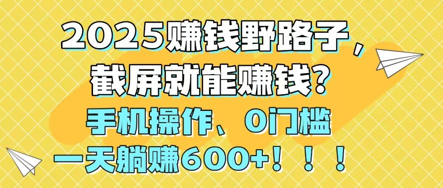 2025赚钱野路子，截屏就能赚钱？手机操作0门槛，一天躺赚600+！！！-青禾学社