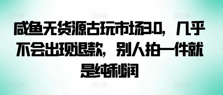咸鱼无货源古玩市场3.0,几乎不会出现退款,别人拍一件就是纯利润【揭秘】-青禾学社