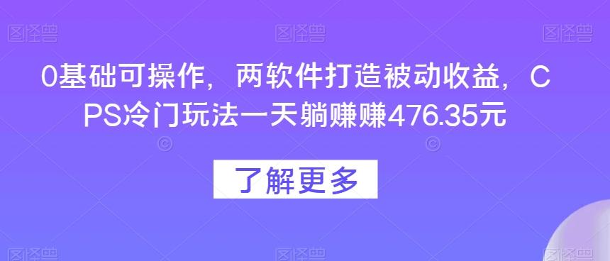 0基础可操作，两软件打造被动收益，CPS冷门玩法一天躺赚赚476.35元-青禾学社