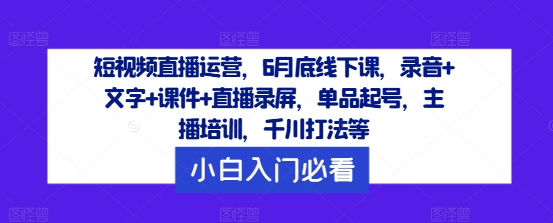 短视频直播运营,6月底线下课,录音+文字+课件+直播录屏,单品起号,主播培训,千川打法等-青禾学社