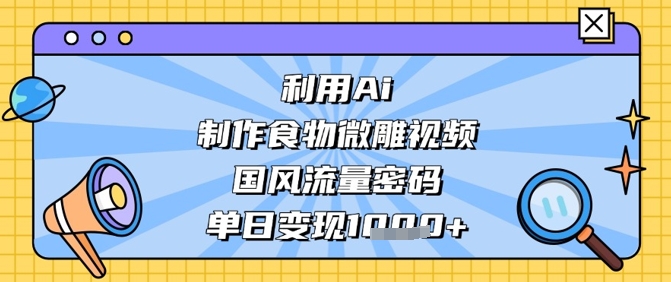 利用Ai制作食物微雕视频，国风流量密码，单日变现数张-青禾学社