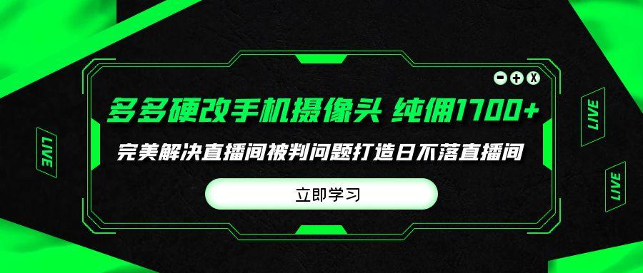 (9987期)多多硬改手机摄像头,单场带货纯佣1700+完美解决直播间被判问题,打造日…-青禾学社