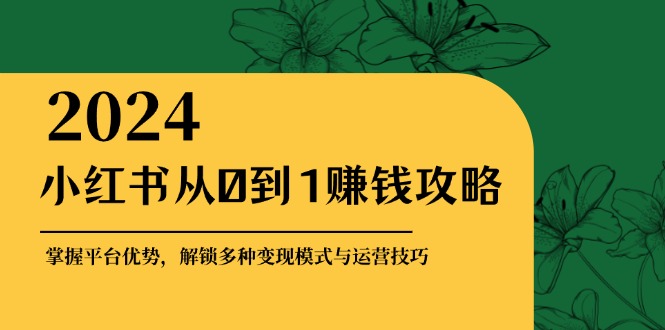 小红书从0到1赚钱攻略:掌握平台优势,解锁多种变现赚钱模式与运营技巧-青禾学社