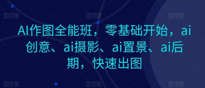 AI作图全能班,零基础开始,ai创意、ai摄影、ai置景、ai后期,快速出图-青禾学社