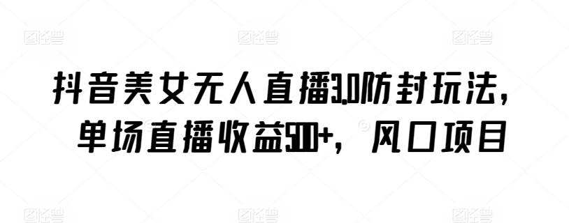 抖音美女无人直播3.0防封玩法,单场直播收益500+,风口项目【揭秘】-青禾学社