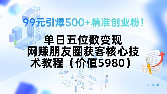99元引爆500+精准创业粉！单日五位数变现，网赚朋友圈获客核心技术教程…-青禾学社