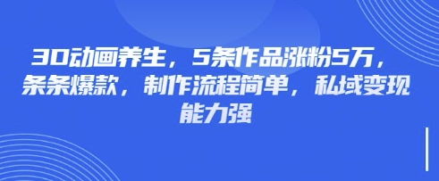 3D动画养生，5条作品涨粉5万，条条爆款，制作流程简单，私域变现能力强-青禾学社