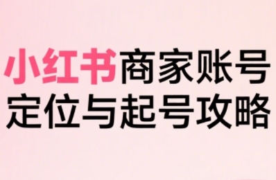 小红书电商全链路实战从定位到爆单，系统拆解小红书商家起号全流程(更新)-青禾学社