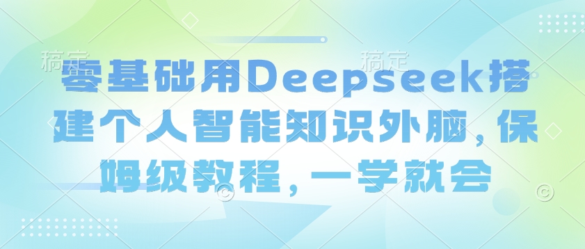 零基础用Deepseek搭建个人智能知识外脑，保姆级教程，一学就会-青禾学社
