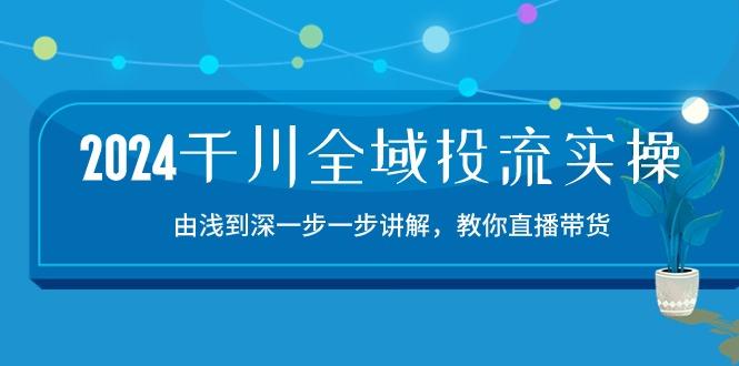 2024千川-全域投流精品实操:由谈到深一步一步讲解,教你直播带货-15节-青禾学社