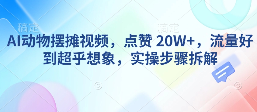AI动物摆摊视频,点赞 20W+,流量好到超乎想象,实操步骤拆解-青禾学社