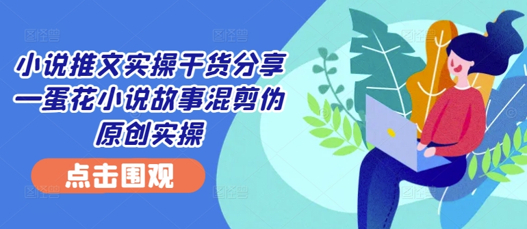 小说推文实操干货分享—蛋花小说故事混剪伪原创实操-青禾学社