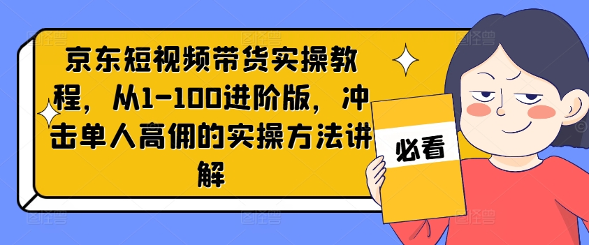 京东短视频带货实操教程,从1-100进阶版,冲击单人高佣的实操方法讲解-青禾学社