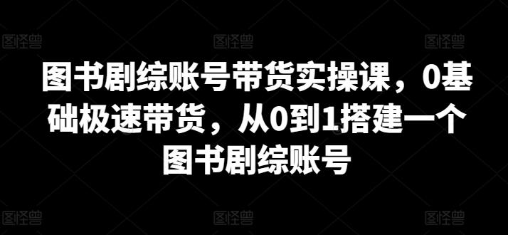 图书剧综账号带货实操课,0基础极速带货,从0到1搭建一个图书剧综账号-青禾学社