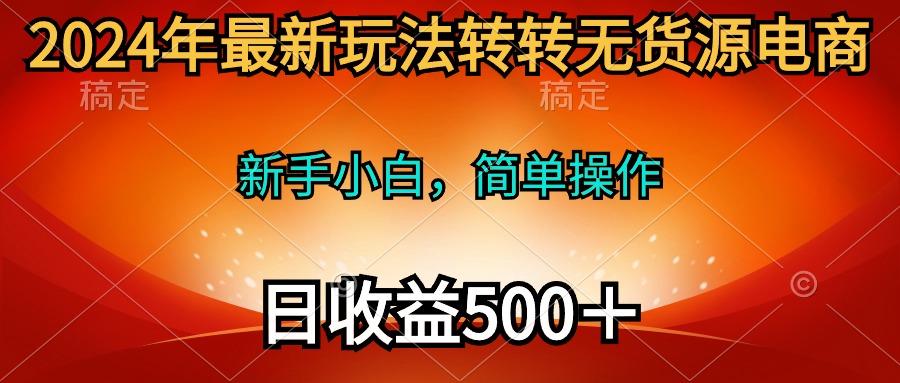 (10003期)2024年最新玩法转转无货源电商，新手小白 简单操作，长期稳定 日收入500＋-青禾学社