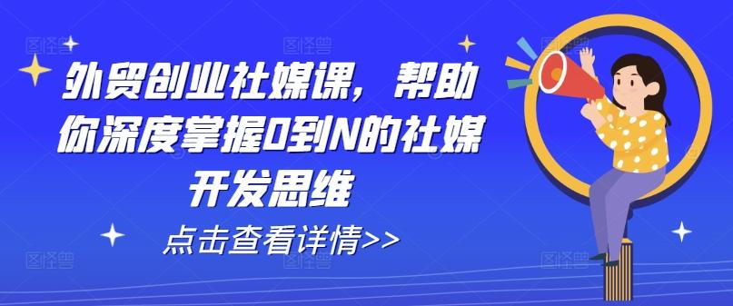 外贸创业社媒课,帮助你深度掌握0到N的社媒开发思维-青禾学社