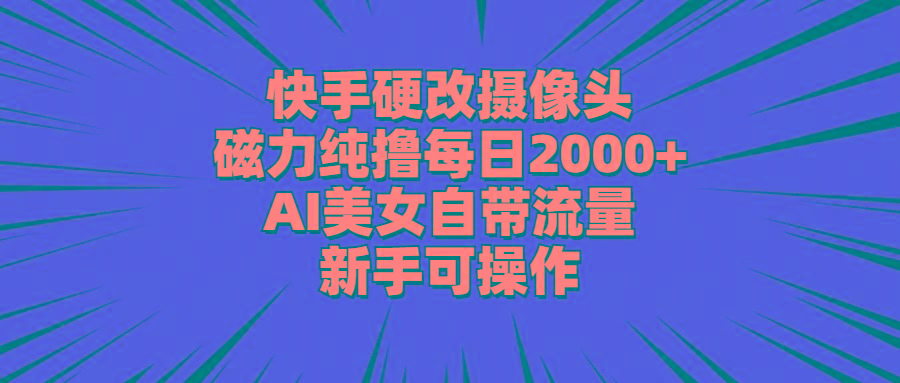 快手硬改摄像头，磁力纯撸每日2000+，AI美女自带流量，新手可操作-青禾学社