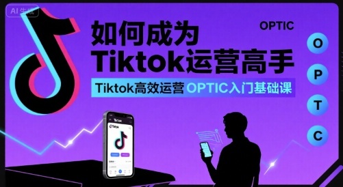 如何成为Tiktok运营高手,Tiktok高效运营OPTIC入门基础课-青禾学社