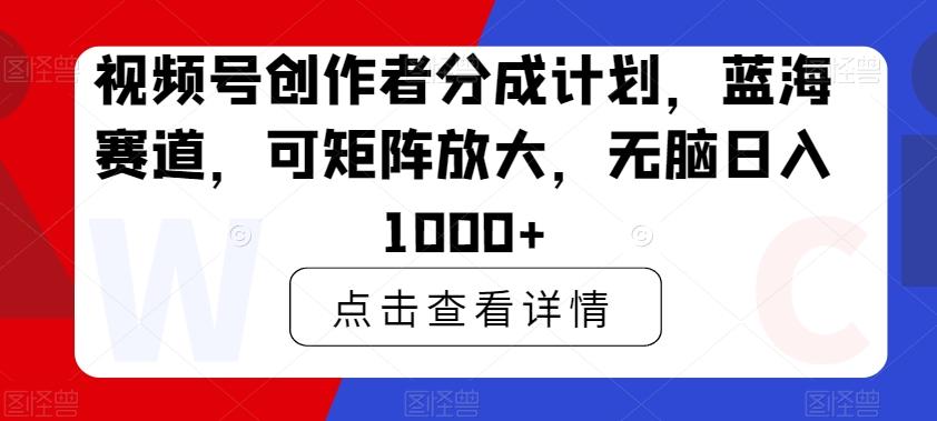视频号创作者分成计划，蓝海赛道，可矩阵放大，无脑日入1000+-青禾学社