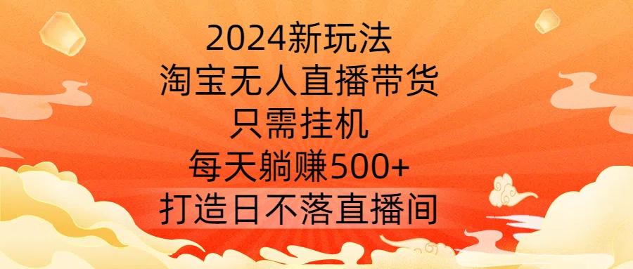 2024新玩法,淘宝无人直播带货,只需挂机,每天躺赚500+ 打造日不落直播间【揭秘】-青禾学社