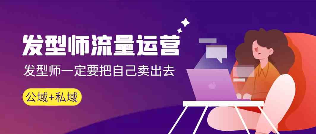 发型师流量运营，发型师一定要把自己卖出去(公域+私城)-青禾学社