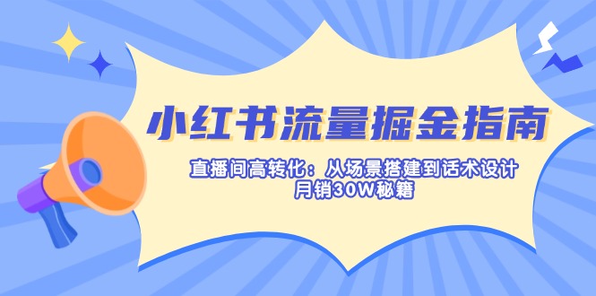 小红书流量掘金指南:直播间高转化:从场景搭建到话术设计,月销30W秘籍-青禾学社