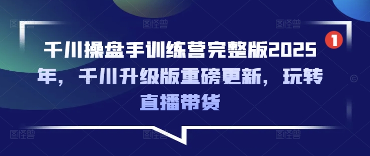 千川操盘手训练营完整版2025年,千川升级版重磅更新,玩转直播带货-青禾学社