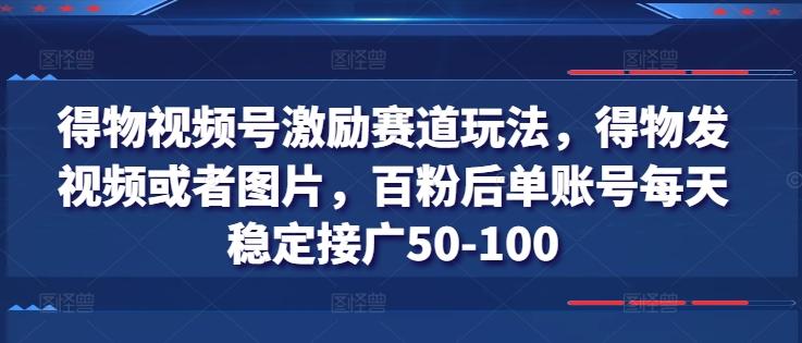得物视频号激励赛道玩法,得物发视频或者图片,百粉后单账号每天稳定接广50-100-青禾学社