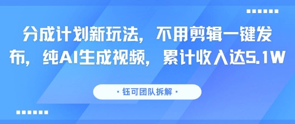 分成计划新玩法,不用剪辑一键发布,纯AI生成视频,累计收入达5.1W-青禾学社